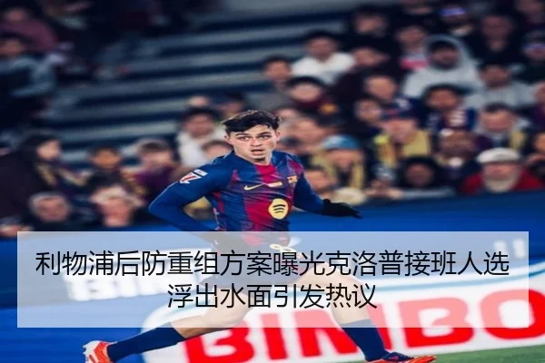 利物浦后防重组方案曝光克洛普接班人选浮出水面引发热议