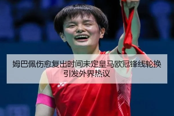 姆巴佩伤愈复出时间未定皇马欧冠锋线轮换引发外界热议